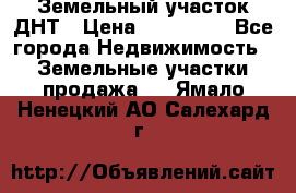 Земельный участок ДНТ › Цена ­ 550 000 - Все города Недвижимость » Земельные участки продажа   . Ямало-Ненецкий АО,Салехард г.